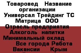 Товаровед › Название организации ­ Универсал-Трейдинг ТС Матрица, ООО › Отрасль предприятия ­ Алкоголь, напитки › Минимальный оклад ­ 20 000 - Все города Работа » Вакансии   . Крым,Бахчисарай